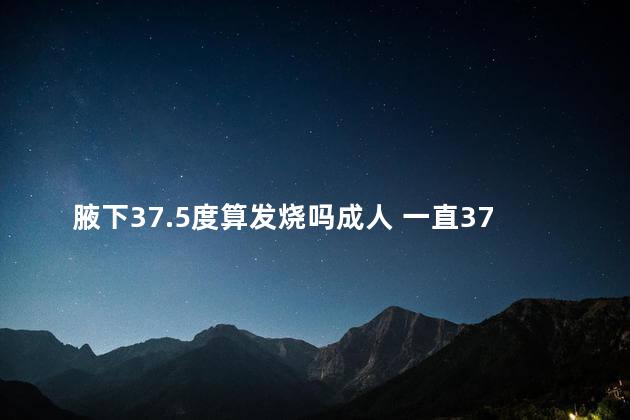 腋下37.5度算发烧吗成人 一直37.5不退烧是新型肺炎吗